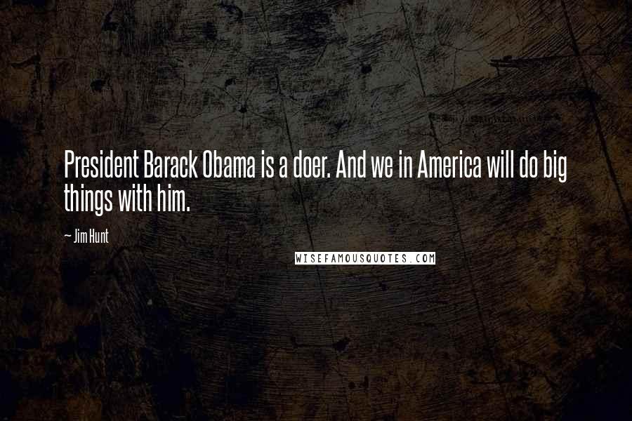 Jim Hunt Quotes: President Barack Obama is a doer. And we in America will do big things with him.