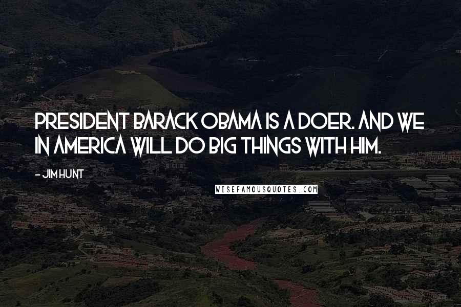 Jim Hunt Quotes: President Barack Obama is a doer. And we in America will do big things with him.