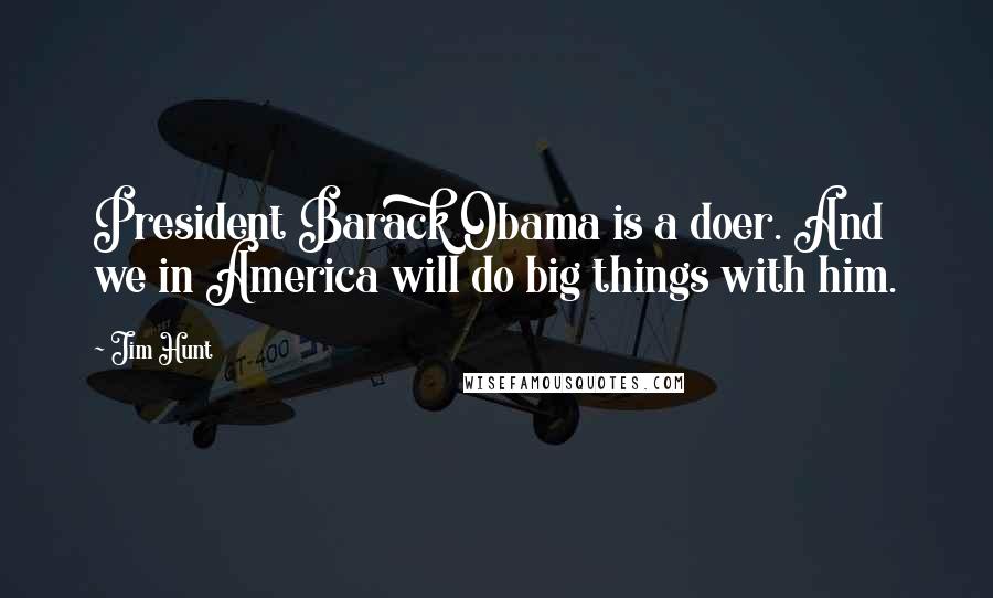 Jim Hunt Quotes: President Barack Obama is a doer. And we in America will do big things with him.