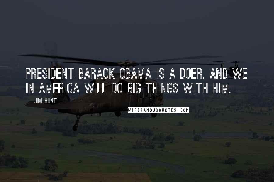 Jim Hunt Quotes: President Barack Obama is a doer. And we in America will do big things with him.