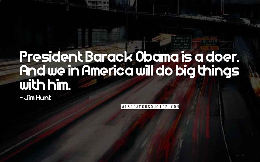 Jim Hunt Quotes: President Barack Obama is a doer. And we in America will do big things with him.