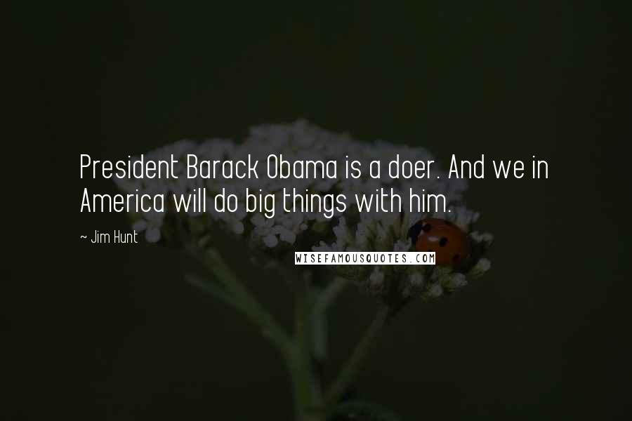 Jim Hunt Quotes: President Barack Obama is a doer. And we in America will do big things with him.