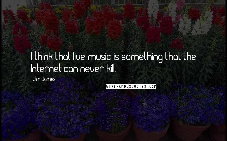 Jim James Quotes: I think that live music is something that the Internet can never kill.