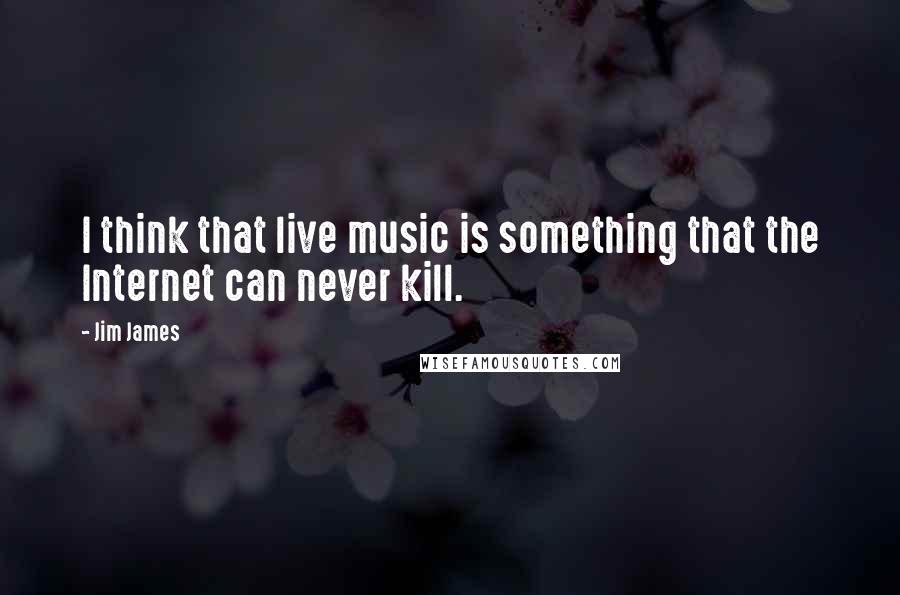 Jim James Quotes: I think that live music is something that the Internet can never kill.