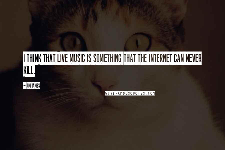 Jim James Quotes: I think that live music is something that the Internet can never kill.