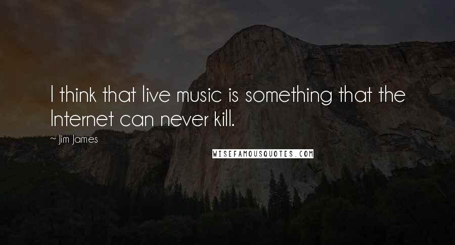 Jim James Quotes: I think that live music is something that the Internet can never kill.