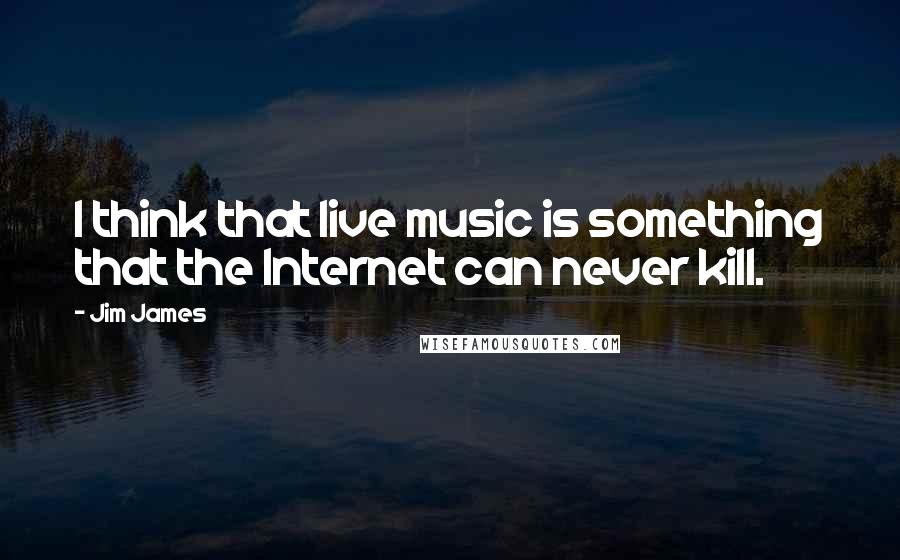 Jim James Quotes: I think that live music is something that the Internet can never kill.