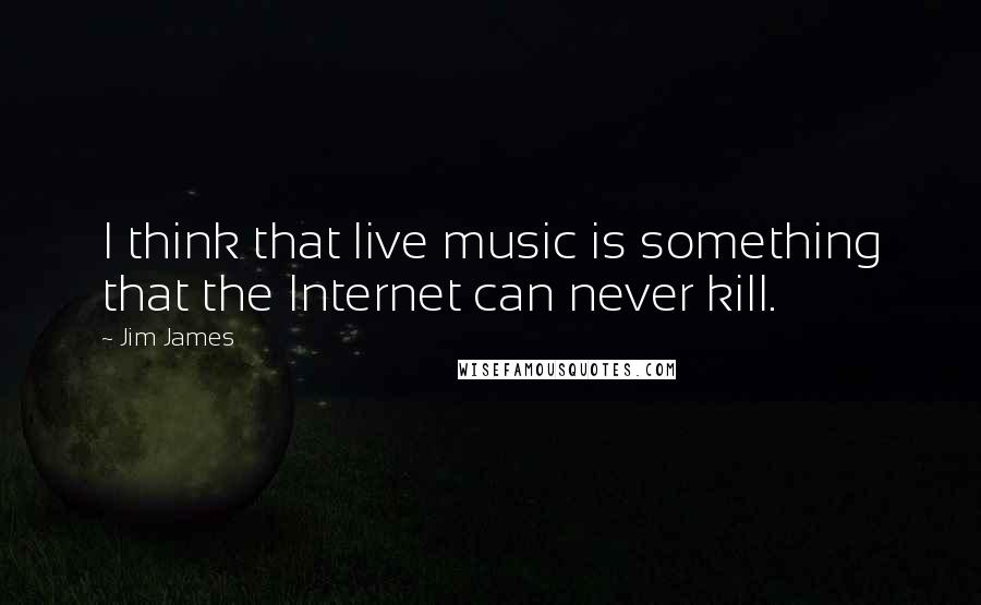 Jim James Quotes: I think that live music is something that the Internet can never kill.