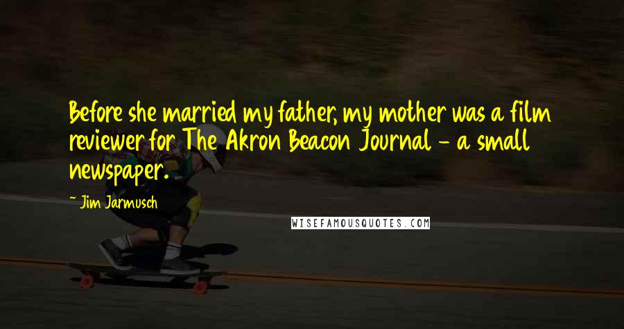 Jim Jarmusch Quotes: Before she married my father, my mother was a film reviewer for The Akron Beacon Journal - a small newspaper.