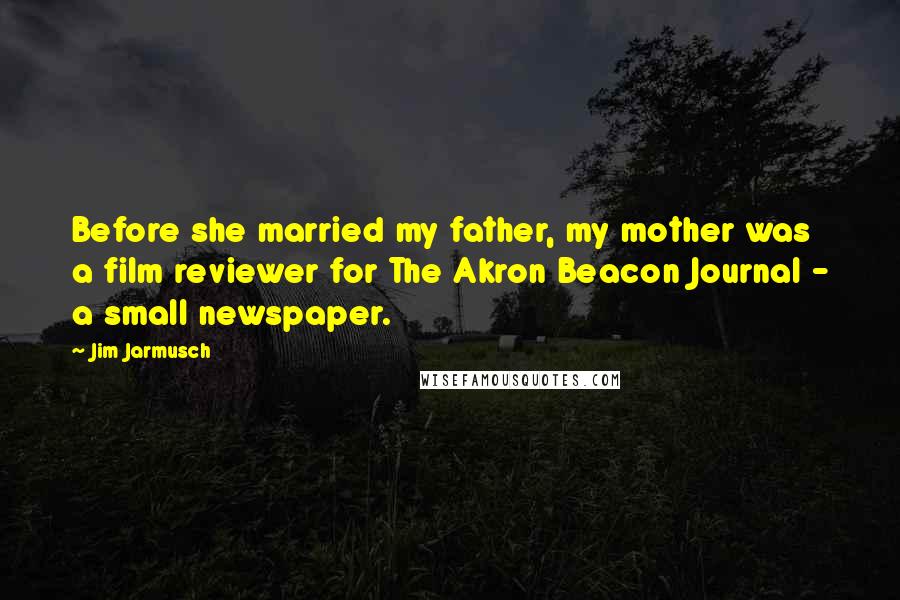 Jim Jarmusch Quotes: Before she married my father, my mother was a film reviewer for The Akron Beacon Journal - a small newspaper.
