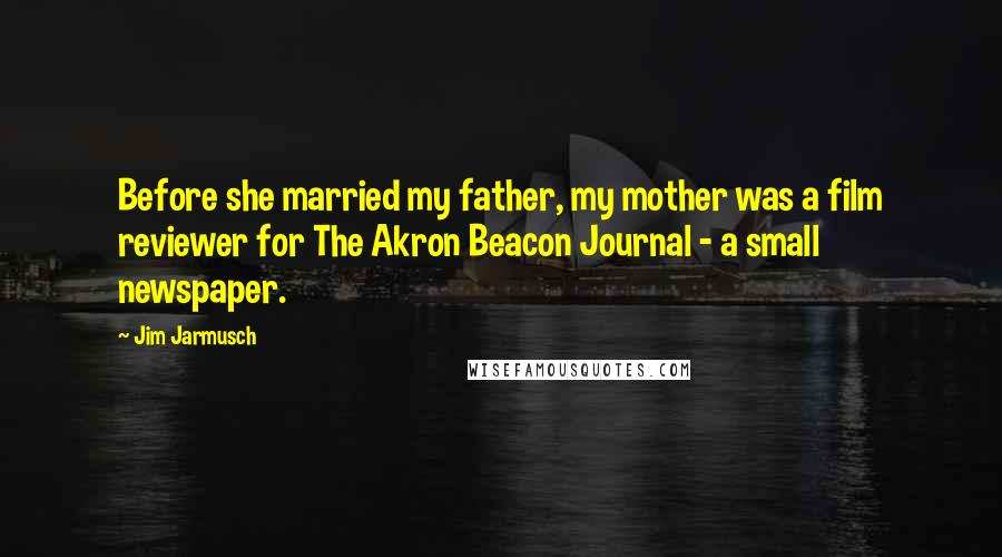 Jim Jarmusch Quotes: Before she married my father, my mother was a film reviewer for The Akron Beacon Journal - a small newspaper.