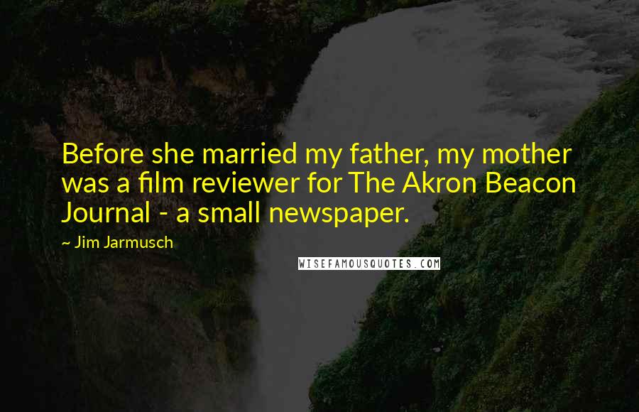 Jim Jarmusch Quotes: Before she married my father, my mother was a film reviewer for The Akron Beacon Journal - a small newspaper.