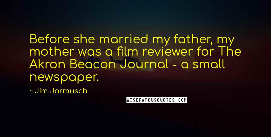 Jim Jarmusch Quotes: Before she married my father, my mother was a film reviewer for The Akron Beacon Journal - a small newspaper.