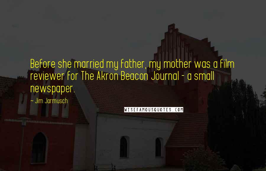Jim Jarmusch Quotes: Before she married my father, my mother was a film reviewer for The Akron Beacon Journal - a small newspaper.