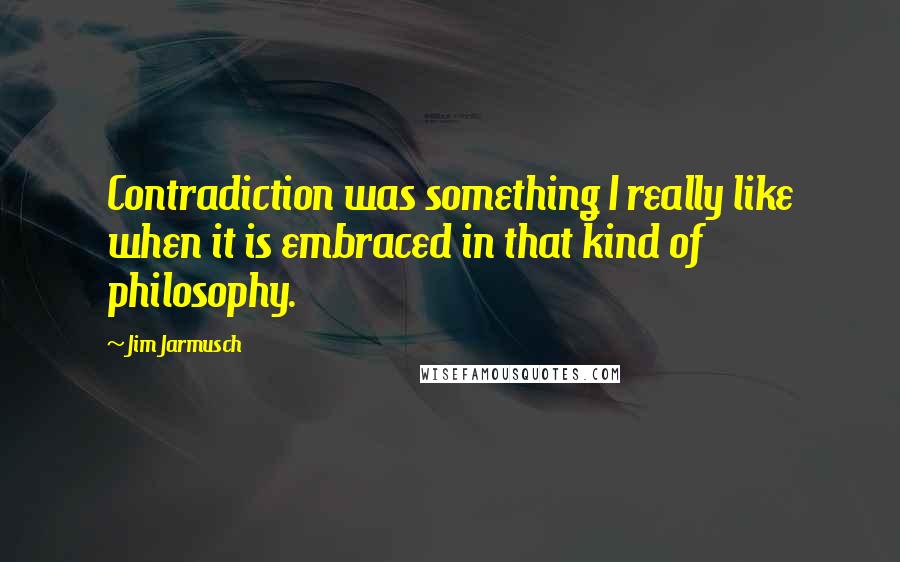 Jim Jarmusch Quotes: Contradiction was something I really like when it is embraced in that kind of philosophy.