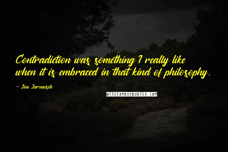 Jim Jarmusch Quotes: Contradiction was something I really like when it is embraced in that kind of philosophy.