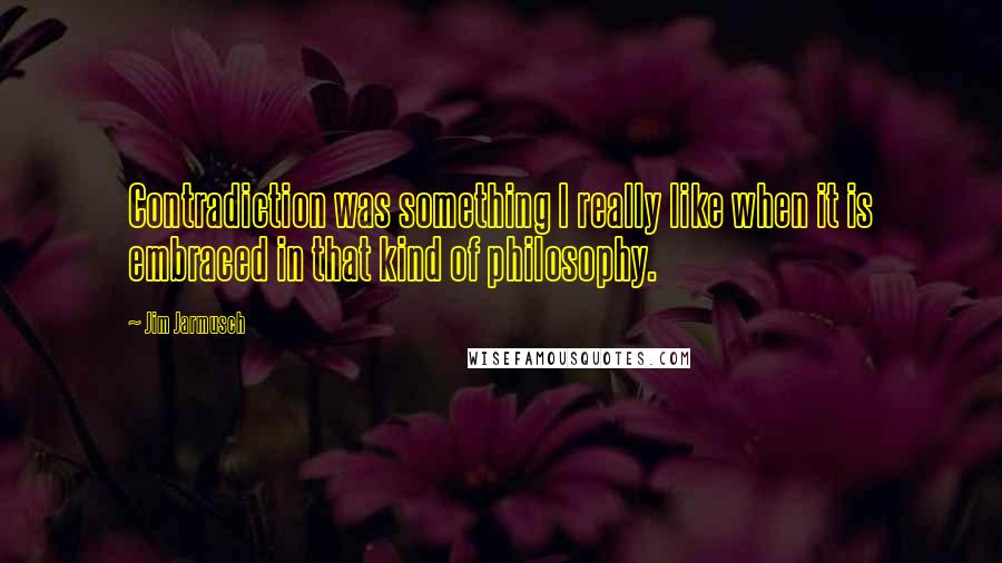 Jim Jarmusch Quotes: Contradiction was something I really like when it is embraced in that kind of philosophy.