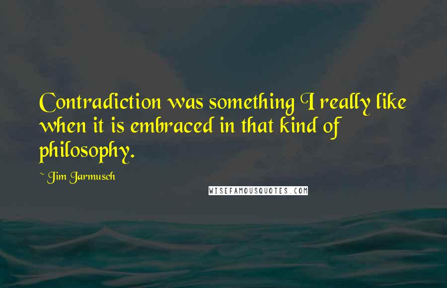 Jim Jarmusch Quotes: Contradiction was something I really like when it is embraced in that kind of philosophy.