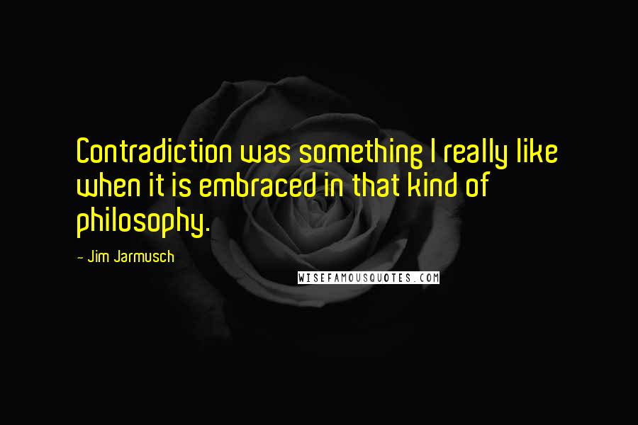 Jim Jarmusch Quotes: Contradiction was something I really like when it is embraced in that kind of philosophy.