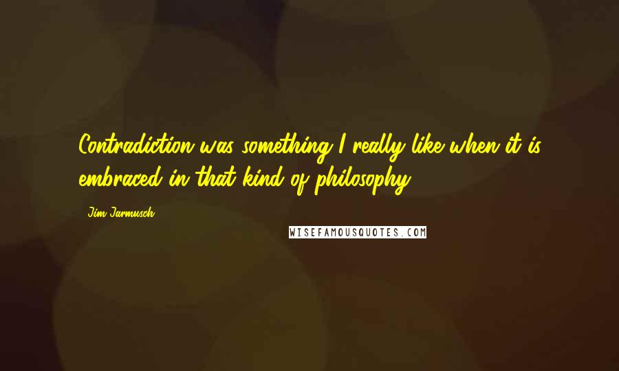 Jim Jarmusch Quotes: Contradiction was something I really like when it is embraced in that kind of philosophy.