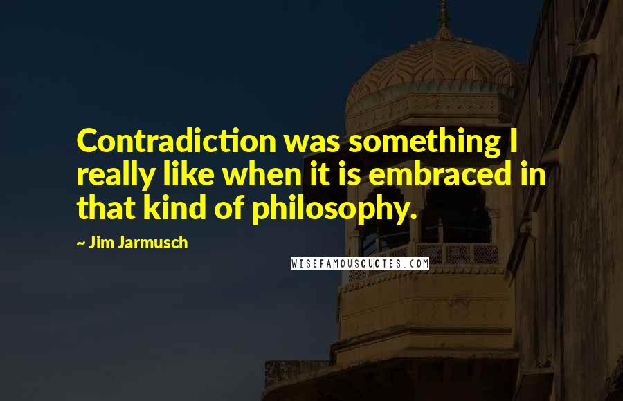 Jim Jarmusch Quotes: Contradiction was something I really like when it is embraced in that kind of philosophy.