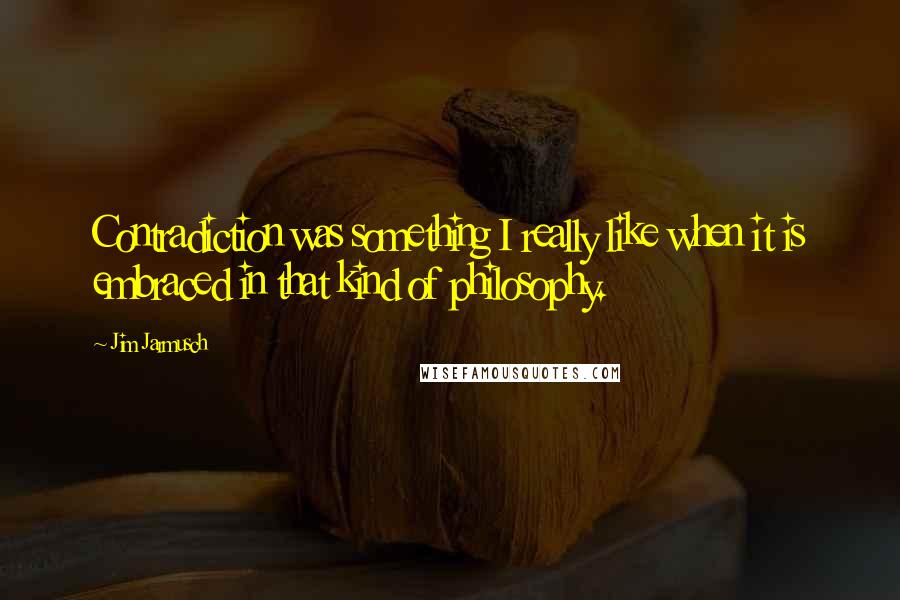 Jim Jarmusch Quotes: Contradiction was something I really like when it is embraced in that kind of philosophy.