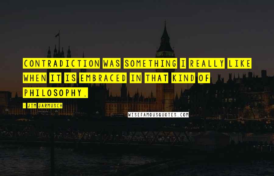 Jim Jarmusch Quotes: Contradiction was something I really like when it is embraced in that kind of philosophy.