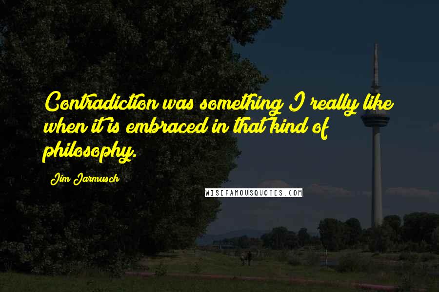 Jim Jarmusch Quotes: Contradiction was something I really like when it is embraced in that kind of philosophy.