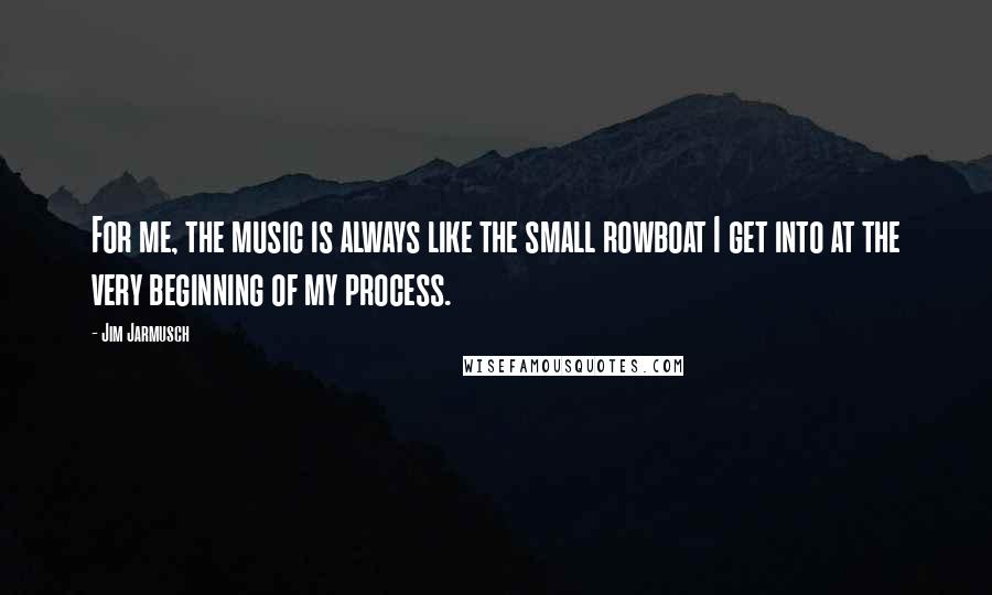 Jim Jarmusch Quotes: For me, the music is always like the small rowboat I get into at the very beginning of my process.