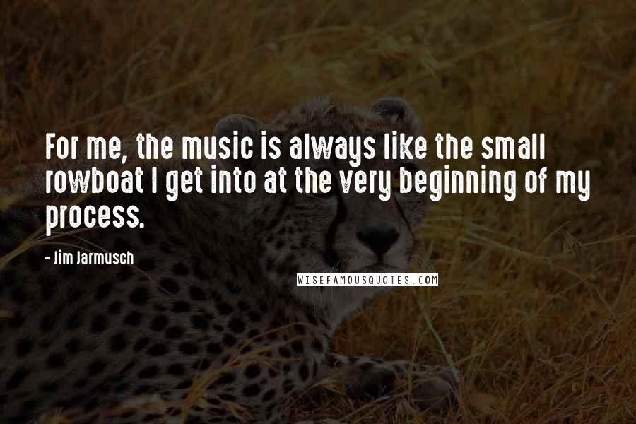 Jim Jarmusch Quotes: For me, the music is always like the small rowboat I get into at the very beginning of my process.