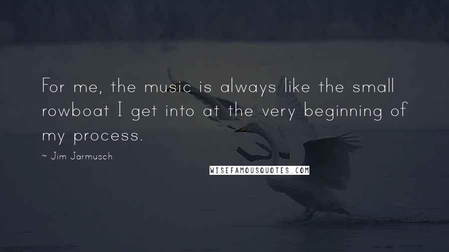 Jim Jarmusch Quotes: For me, the music is always like the small rowboat I get into at the very beginning of my process.