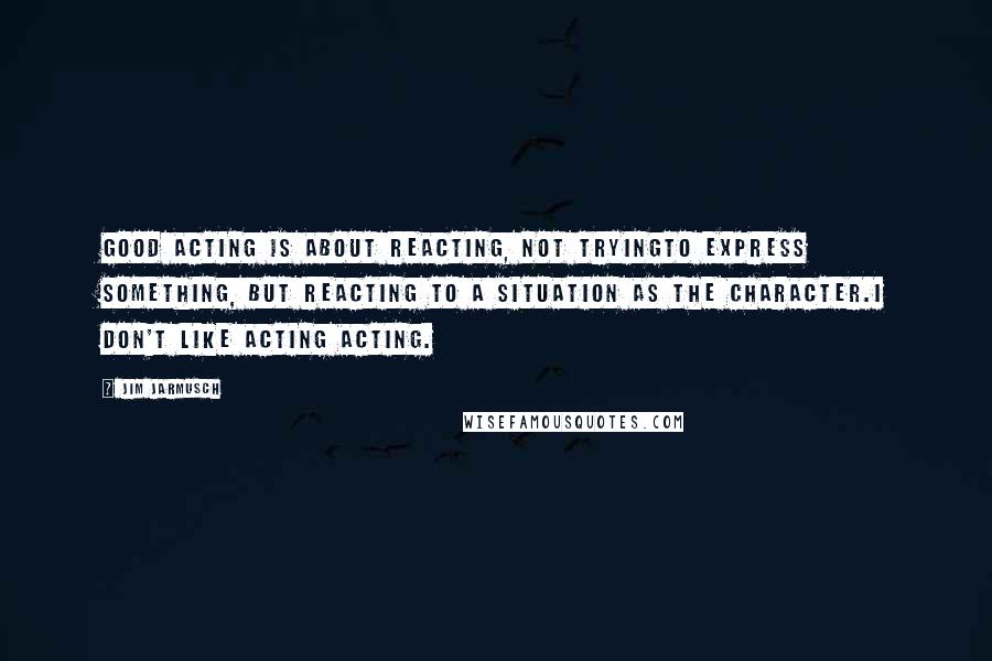 Jim Jarmusch Quotes: Good acting is about reacting, not tryingto express something, but reacting to a situation as the character.I don't like acting acting.