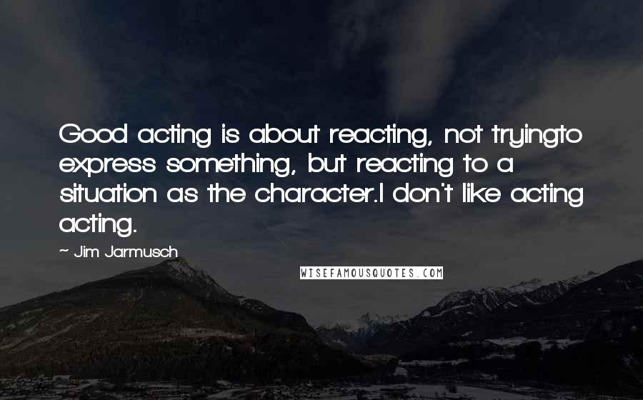 Jim Jarmusch Quotes: Good acting is about reacting, not tryingto express something, but reacting to a situation as the character.I don't like acting acting.