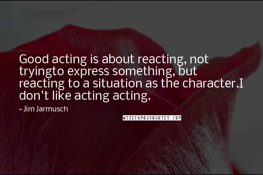 Jim Jarmusch Quotes: Good acting is about reacting, not tryingto express something, but reacting to a situation as the character.I don't like acting acting.