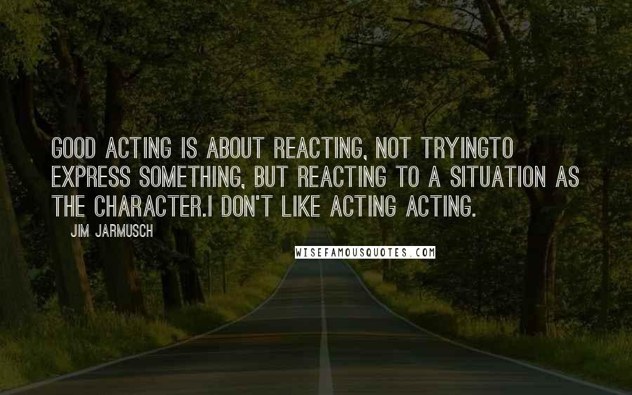 Jim Jarmusch Quotes: Good acting is about reacting, not tryingto express something, but reacting to a situation as the character.I don't like acting acting.