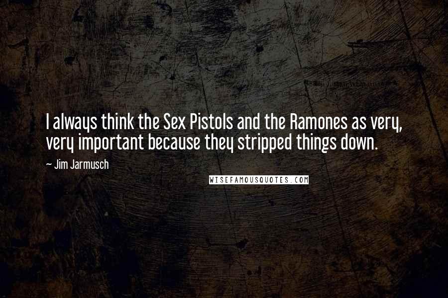 Jim Jarmusch Quotes: I always think the Sex Pistols and the Ramones as very, very important because they stripped things down.