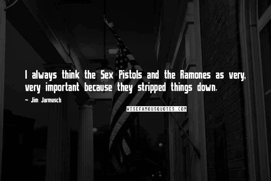 Jim Jarmusch Quotes: I always think the Sex Pistols and the Ramones as very, very important because they stripped things down.