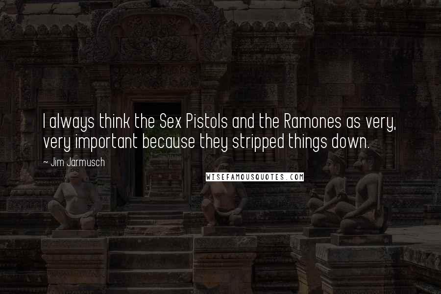 Jim Jarmusch Quotes: I always think the Sex Pistols and the Ramones as very, very important because they stripped things down.