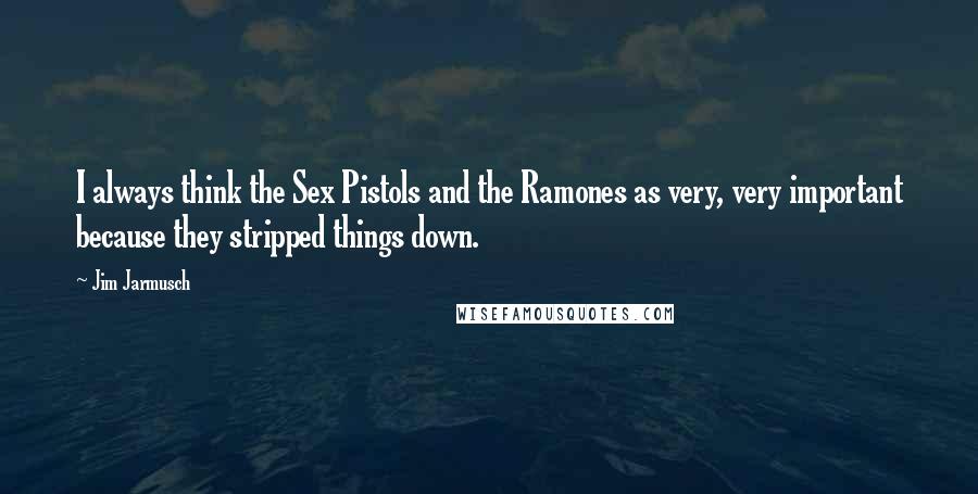 Jim Jarmusch Quotes: I always think the Sex Pistols and the Ramones as very, very important because they stripped things down.