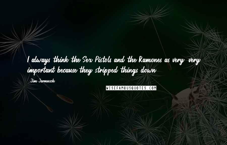 Jim Jarmusch Quotes: I always think the Sex Pistols and the Ramones as very, very important because they stripped things down.