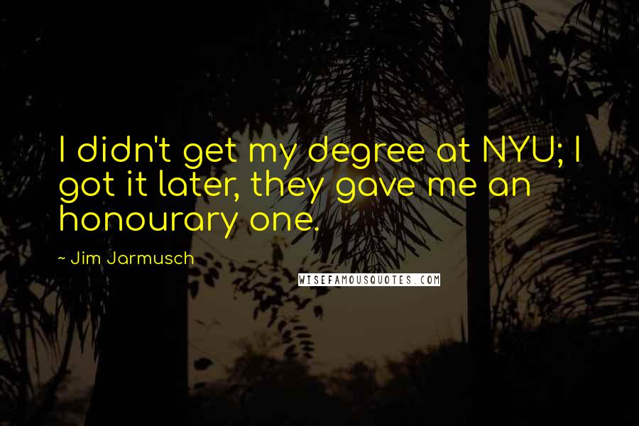 Jim Jarmusch Quotes: I didn't get my degree at NYU; I got it later, they gave me an honourary one.