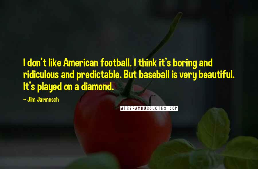 Jim Jarmusch Quotes: I don't like American football. I think it's boring and ridiculous and predictable. But baseball is very beautiful. It's played on a diamond.