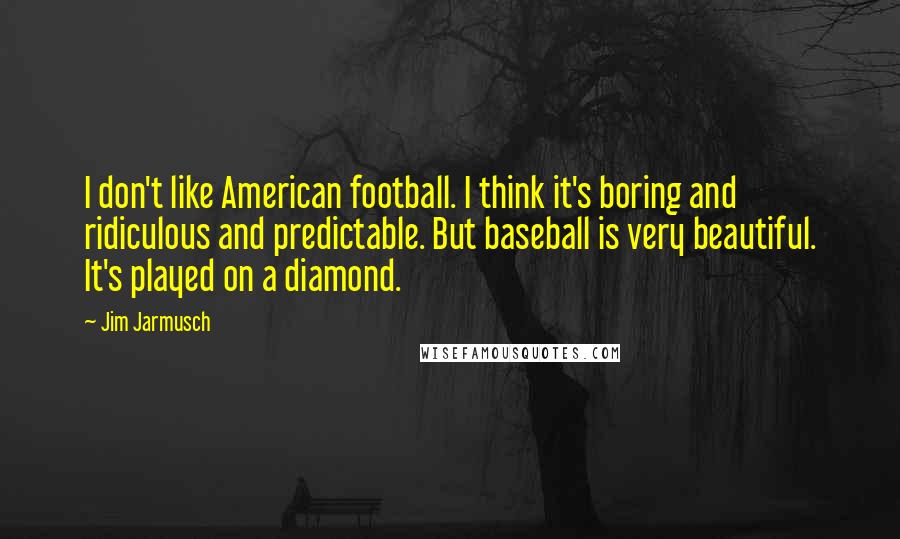 Jim Jarmusch Quotes: I don't like American football. I think it's boring and ridiculous and predictable. But baseball is very beautiful. It's played on a diamond.