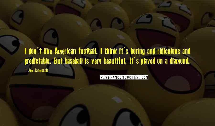 Jim Jarmusch Quotes: I don't like American football. I think it's boring and ridiculous and predictable. But baseball is very beautiful. It's played on a diamond.