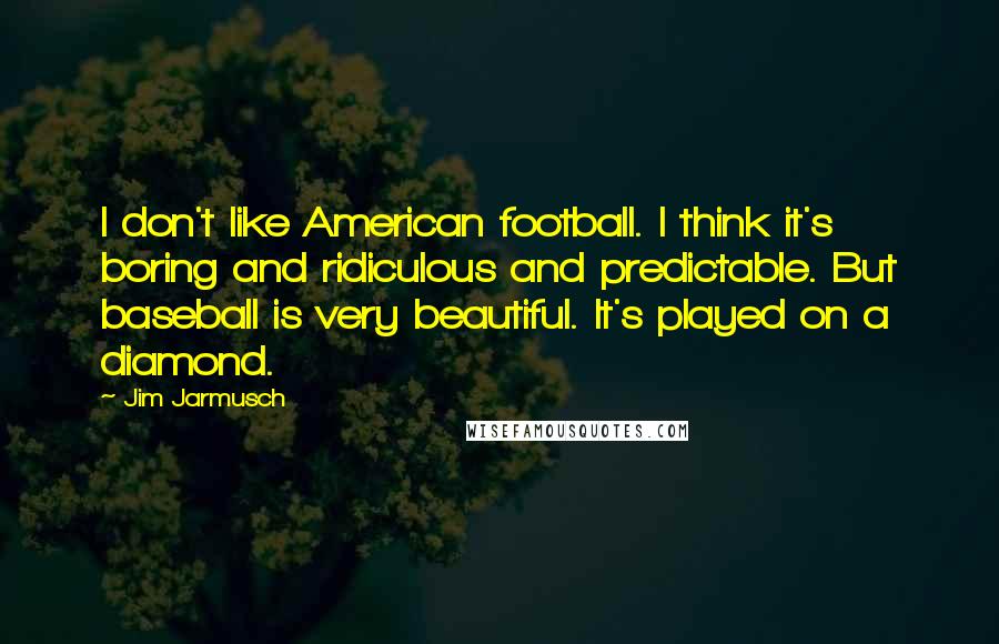 Jim Jarmusch Quotes: I don't like American football. I think it's boring and ridiculous and predictable. But baseball is very beautiful. It's played on a diamond.