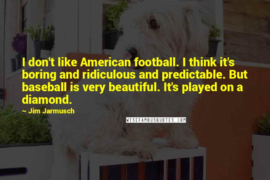 Jim Jarmusch Quotes: I don't like American football. I think it's boring and ridiculous and predictable. But baseball is very beautiful. It's played on a diamond.