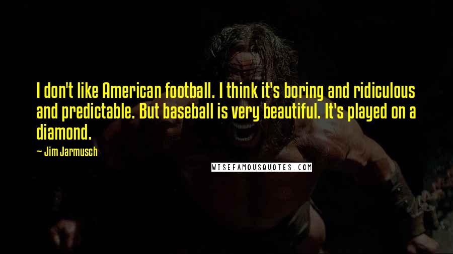 Jim Jarmusch Quotes: I don't like American football. I think it's boring and ridiculous and predictable. But baseball is very beautiful. It's played on a diamond.