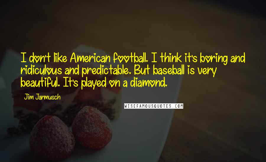 Jim Jarmusch Quotes: I don't like American football. I think it's boring and ridiculous and predictable. But baseball is very beautiful. It's played on a diamond.