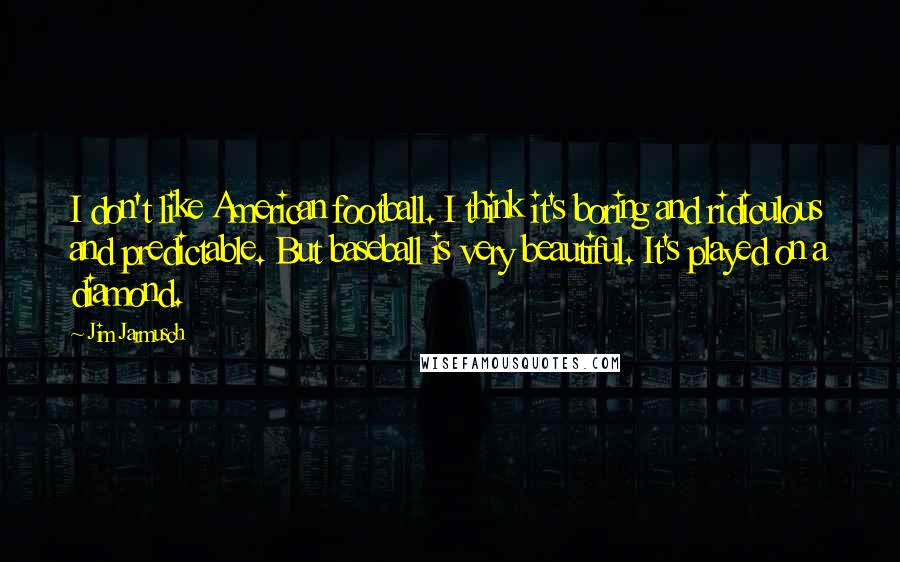 Jim Jarmusch Quotes: I don't like American football. I think it's boring and ridiculous and predictable. But baseball is very beautiful. It's played on a diamond.