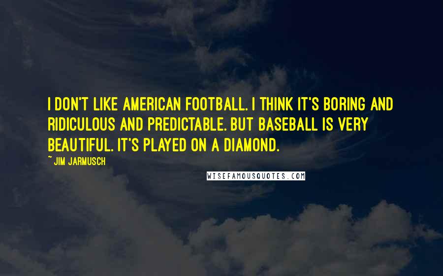 Jim Jarmusch Quotes: I don't like American football. I think it's boring and ridiculous and predictable. But baseball is very beautiful. It's played on a diamond.